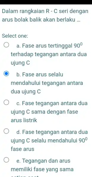 Dalam rangkaian R-C seri dengan arus bolak balik akan berlaku __ Select one: a . Fase arus tertinggal 90^circ terhadap tegangan antara dua ujung