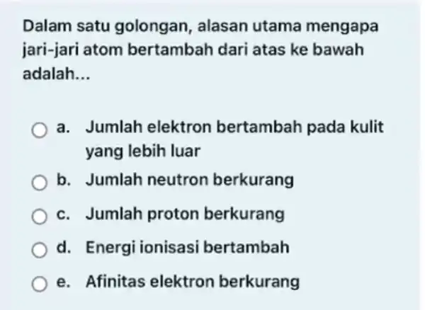 Dalam satu golongan, alasan utama mengapa jari-jari atom bertambah dari atas ke bawah adalah __ a. Jumlah elektron bertambah pada kulit yang lebih luar