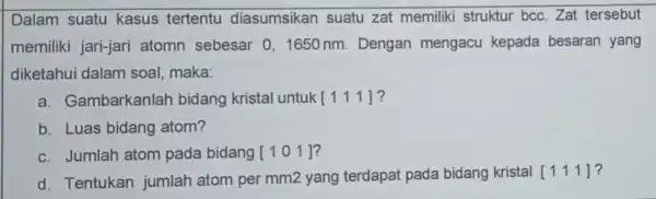 Dalam suatu kasus tertentu diasumsikan suatu zat memiliki struktur bcc . Zat tersebut memiliki jari-jari atomn sebesar 0 . 1650 nm . Dengan mengacu