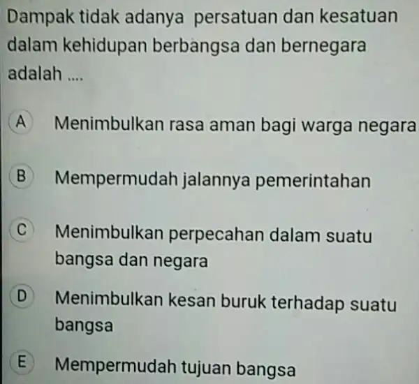 Dampak tidak adanya persatuan dan kesatuan dalam kehidupan berbangsa dan bernegara adalah __ A Menimbulkan rasa aman bagi warga negara B Mempermu dah jalannye