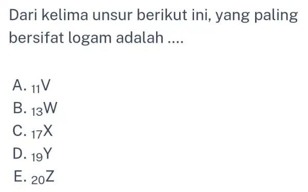 Dari kelima un sur berikut ini, yang paling bersifat loga m adalah __ A. 11V B. 13W C. 17X D. 19Y E. 20Z