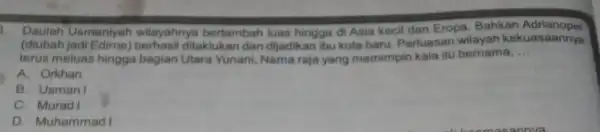 Daulah Usmaniyah wilayahnya bertambah luas hingga di Asia kecil dan Eropa Bahkan Adrianopel (diubah jadi Edime)ditaklukan dan dijadi kan ibu kota baru Perluasan wilayah