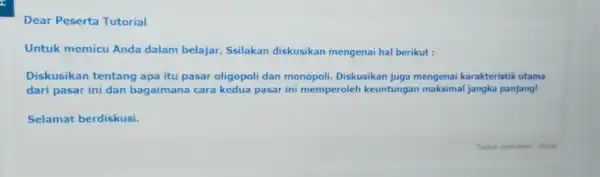 Dear Peserta Tutorial Untuk memicu Anda dalam belajar Ssilakan diskusikan mengenai hal berikut : Diskusikan tentang apa itu pasar oligopoli dan monopoli. Diskusikan juga