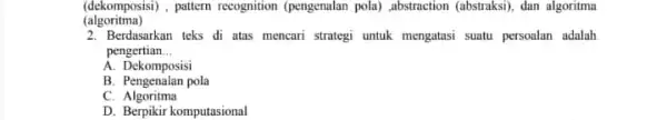 (dekomposisi) , pattern recognition (pengenalan pola) abstraction (abstraksi), dan algoritma (algoritma) 2. Berdasarkan teks di atas mencari strategi untuk mengatasi suatu persoalan adalah pengertian