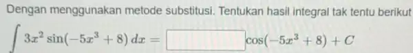 Dengan menggunakan metode substitusi Tentukan hasil integral tak tentu berikut int 3x^2sin(-5x^3+8)dx=cos(-5x^3+8)+C