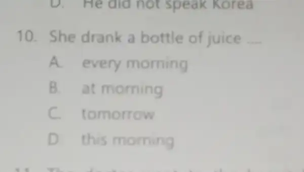 D.He did not speak Korea 10. She drank a bottle of juice __ A. every morning B. at morning C.tomorrow D. this morning