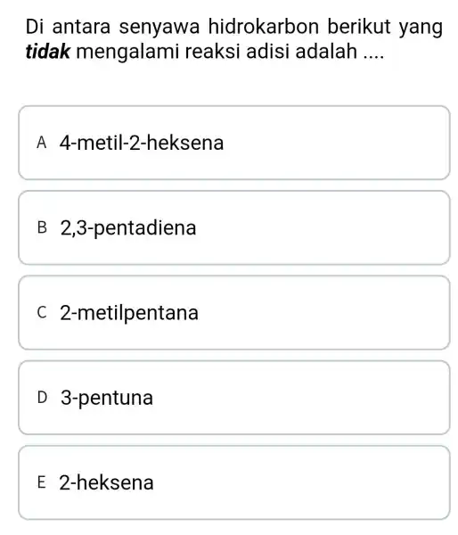 Di antara senyawa hidrokarbon berikut yang tidak mengalam i reaksi adisi adalah __ A 4-metil -2-heksena B 2 ,3-pentadiena C 2-metil pentana D 3-pentuna