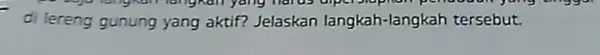 di lereng gunung yang aktif?Jelaskan langkah-langk ah tersebut.