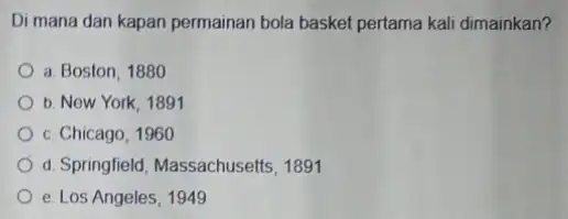 Di mana dan kapan permainan bola basket pertama kali dimainkan? a. Boston, 1880 b. New York, 1891 c. Chicago, 1960 d. Springfield, Massachusetts 1891