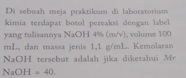 Di sebuah meja praktikum di laboratorium kimia terdapat botol pereaksi dengan label yang tulisannya NaOH4% (m/v) volume 100 mL,dan massa jenis 1,1g/mL Kemolaran NaOH