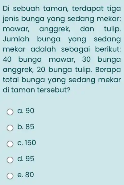 Di sebuah taman , terdapat tiga jenis bunga yang sedang mekar: mawar ; anggrek,dan tulip. Jumlah bunga yang sedang mekar adalah sebagai berikut: 40