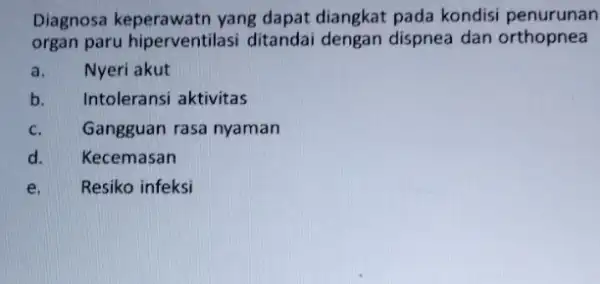 Diagnosa keperawatn yang dapat diangkat pada kondisi penurunan organ paru hiperventilasi ditandai dengan dispnea dan orthopnea a. Nyeri akut b. Intoleransi aktivitas c. Gangguan