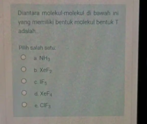 Diantara molekul-molekul di bawah ini yang memiliki bentuk molekul bentuk T adalah __ Pilih salah satu: a. NH_(3) b. XeF_(2) c. IF_(5) d XeF_(4)