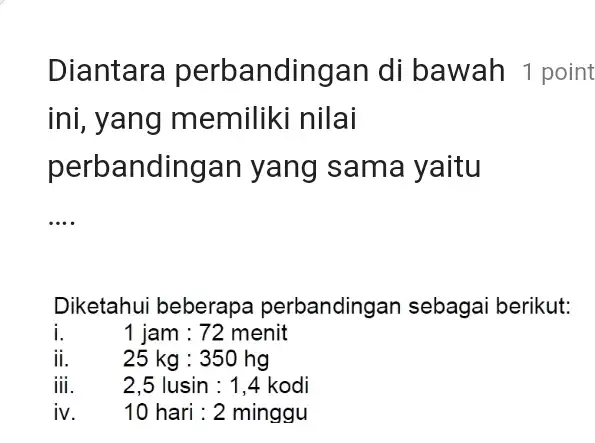 Diantara ndingan di bawah 1 point ini, yang memiliki nilai perbandingan yang sama yaitu __ Diketahui beberapa perbandingan sebagai berikut: 1jam:72menit ii. 25kg:350hg dot