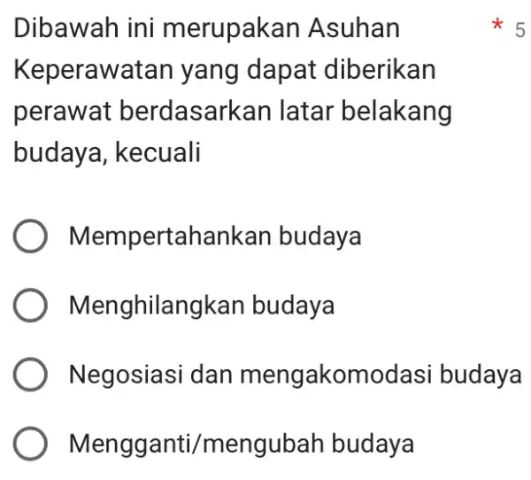 Dibawah ini merupakan Asuhan Keperawatan yang dapat diberikan perawat berdasarkan latar belakang budaya, kecuali ) Mempert :ahankan budaya Menghilan gkan budaya Negosiasi dan mengakomod