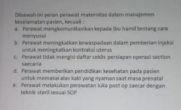 Dibawah ini peran perawat maternitas dalam manajemen keselamatan pasien , kecuali : a. Perawat mengkomunik asikan kepada ibu hamil tentang cara menyusui b. Perawat