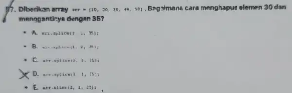 Diberikan array arr=(10,20,30,40,50) Bagsimana cara menghapus elemen 30 dan menggantinya dengan 35? A. arr.splice(2, i, 35); B. arr.splice(1, 2,35); C. arr.splice(2, 2,35): D. arr.eplice(3)