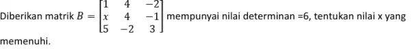 Diberikan matrik B = B=[} 1&4&-2 x&4&-1 5&-2&3 ] mempunyai nilai determinan=6 tentukan nilai x yang memenuhi.