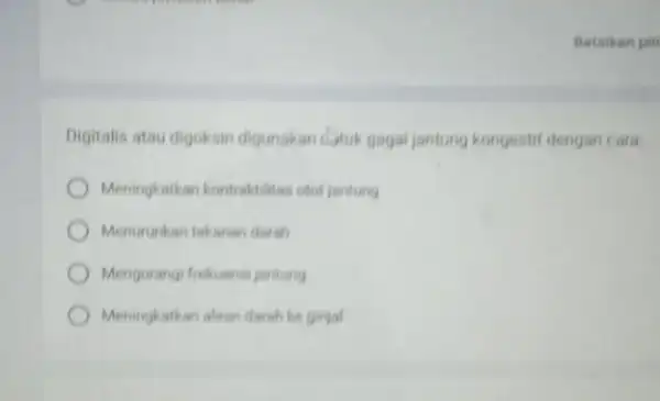 Digitalis atau digoksir digunakan Latuk gagal jantung kongestif dengan cara Meningkatkan kontraktilitas otot jantung Menurunkan tekanan diarah Mengurangi frekuensi jantung Meningkatkan aliran darah ke