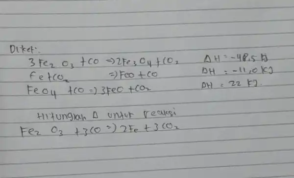 Diket: [ 3 mathrm(Fe)_(2) mathrm(O)_(3)+mathrm(CO) Rightarrow 2 mathrm(Fe)_(3) mathrm(O)_(4)+mathrm(CO)_(2) & Delta mathrm(H)=-48,5 mathrm(~kJ) mathrm(Fe)+mathrm(CO)_(2) & Rightarrow mathrm(FeO)+mathrm(CO) & Delta mathrm(H)=-11,0 mathrm(~kJ) mathrm(FeO)_(4)+mathrm(CO) Rightarrow 3