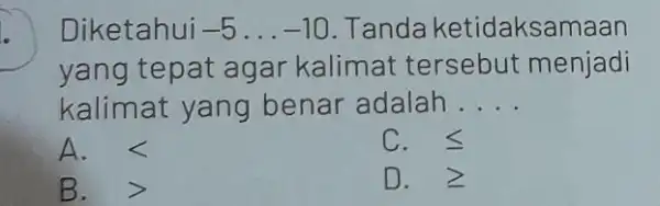 Diketahui -5ldots -10 Tanda ketidaksamaan yang tepat agar kalimat tersebut menjadi kalimat yang benar adalah . __ A. lt C. leqslant B. > D.