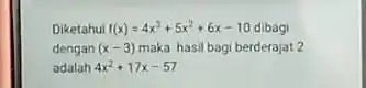 Diketahui f(x)=4x^3+5x^2+6x-10 dibagi dengan (x-3) maka hasil bagi berderajat 2 adalah 4x^2+17x-57