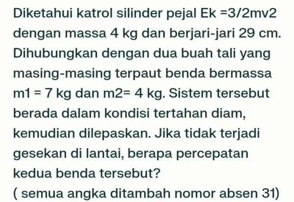 Diketahui katrol silinder pejal Ek=3/2mv2 dengan massa 4 kg dan berjari-jari 29 cm. Dihu bungkan dengan dua buah tali yang masing -masing terpaut benda