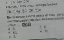 Diketahui lima unsur sebagal berikut "B (}_{12)^24Mg,_(15)^12S_(1)^12K,_(11)^11Br Berdasarkan kelima unsur di atas yang jari-jari atom terbesise unsur __ HOTS a. B d. K b.