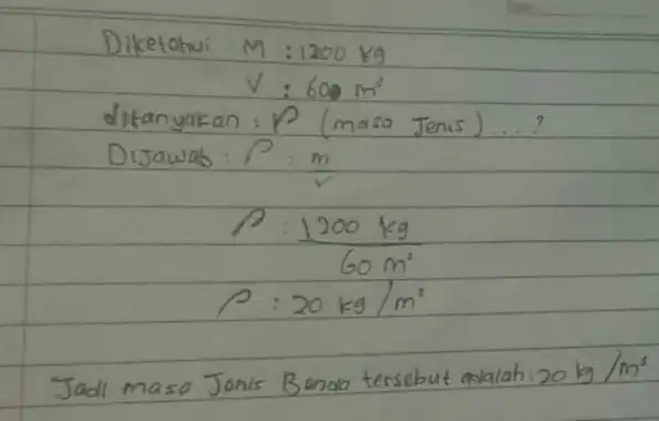 Diketahui M: 1200 mathrm(~kg) V: 600 mathrm(~m)^3 ditanyakan : P (masa Jenis)....? Dijawab: P: (m)/(v) [ P: (1200 mathrm(~kg))/(60 mathrm(~m)^2) P: 20 mathrm(~kg) /
