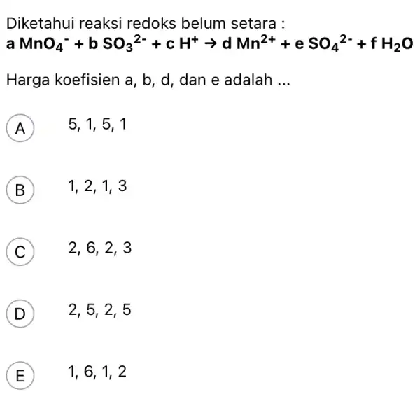 Diketahui reaksi redoks belum setara : aMnO_(4)^-+bSO_(3)^2-+cH^+arrow dMn^2++eSO_(4)^2-+fH_(2)O Harga koefisien a , b, d, dan e adalah __ A 5, 1, 5, 1 B