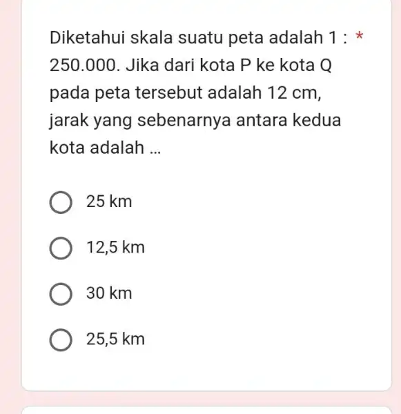 Diketahui skala suatu peta adalah 1: x 250.000 . Jika dari kota P ke kota Q pada peta tersebut adalah 12 cm, jarak yang