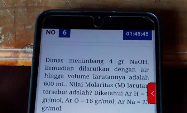 Dimas menimbang 4 gr NaOH, kemudian dilarutkan dengan air hingga volume larutannya adalah 600 mL. Nilai Molaritas (M) larutar tersebut adalah?Diketahui Ar H= gr/mol,ArO=16gr/mol,ArNa=23