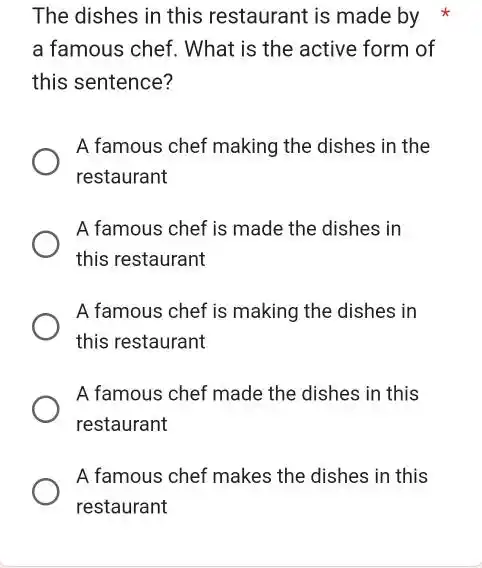 The dishes in this restaurant is made by a famous chef. What is the active form of this sentence? A famous chef making the