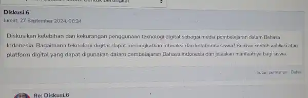 Diskusi.6 Jumat, 27 September 2024 , 06:34 Diskusikan kelebihan dan kekurangan penggunaan teknologi digital sebagai media pembelajaran dalam Bahasa Indonesia. Bagaimana teknologi digital dapat