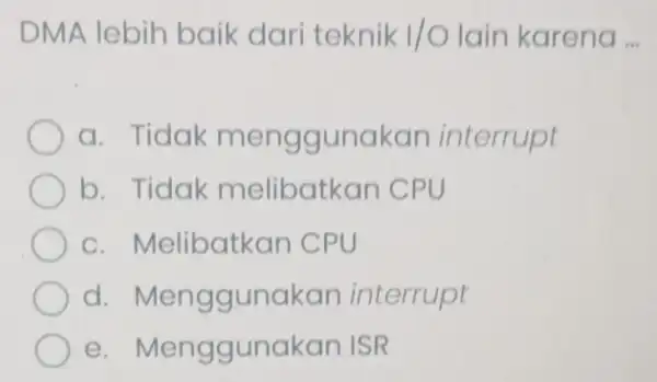 DMA lebih baik dari teknik 1/0 lain karena __ a. Tidak me nggunakan interrupt b. Tidak me libatkan CPU c. Melibatkan C PU d