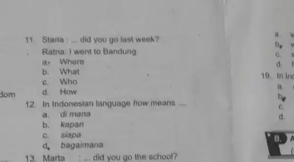 dom 11. Starla: __ did you go last week? Ratna: I went to Bandung, a. Where b. What C. Who d. How 12. In