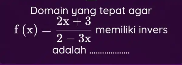 Doma in yan g tepat agar f(x)=(2x+3)/(2-3x) - mem ers ada lah ... __