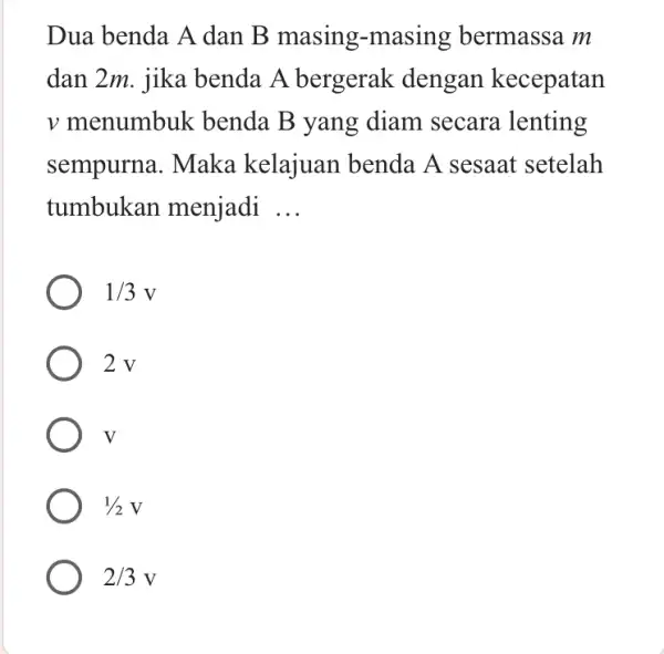 Dua benda A dan B masing-masing bermassa m dan 2m. jika benda A bergerak dengan kecepatan v menumbuk benda B yang diam secara lenting