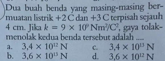 Dua buah benda yang masing -masing ber- muatan listrik +2C dan +3C terpisah sejauh 4 cm. Jika k=9times 10^9Nm^2/C^2 gaya tolak- menolak kedua benda