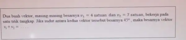 Dua buah vektor masing-masing besamya v_(1)=4 satuan dan v_(2)=7 satuan, bekerja pada satu titik tangkap. Jika sudut antara kedua vektor tersebut besarnya 45^circ maka