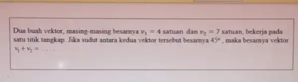 Dua buah vektor masing-masing besarnya v_(1)=4 satuan dan v_(2)=7 satuan, bekerja pada satu titik tangkap. Jika sudut antara kedua vektor tersebut besarnya 45^circ ,