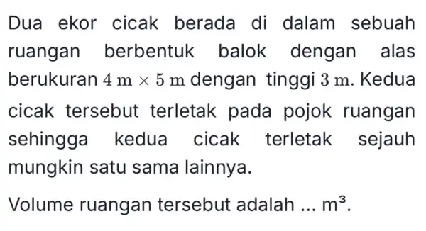 Dua ekor cicak berada di dalam sebuah ruangan berbentuk balok deng an alas berukuran 4mtimes 5m dengan tinggi 3 m. Kedua cicak tersebut terletak