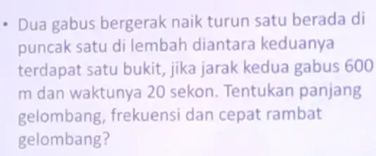 - Dua gabus bergerak naik turun satu berada di puncak satu di lembah diantara keduanya terdapat satu bukit,jika jarak kedua gabus 600 m dan