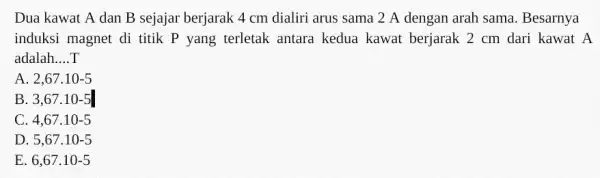 Dua kawat A dan B sejajar berjarak 4 cm dialiri arus sama 2 A dengan arah sama. Besarnya induksi magnet di titik P yang