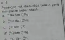 e. 5 Pasangan nuklida-nuklida berikut yang merupakan isobar adalah __ a. (}_(11)^14Na dan ()_{12)^24Mg b. (}_(11)^23Na dan ()_{11)^14Na c. (}_(1)^42C dan ()_{1)^14C d: (}_(1)^12C