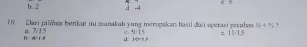 e. 6 b. 2 d. -4 10. Dari pilihan berikut ini manakah yang merupakan hasil dari operasi pecahan 2/5+1/3 7 a. 7/15 c 9/15