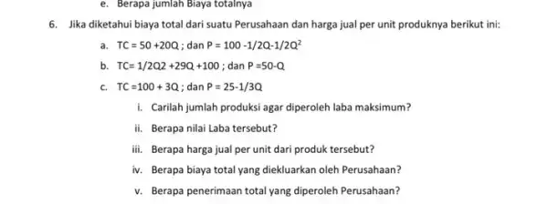 e. Berapa jumlah Biaya totalnya 6. Jika diketahui biaya total dari suatu Perusahaan dan harga jual per unit produknya berikut ini: a. TC=50+20Q ;