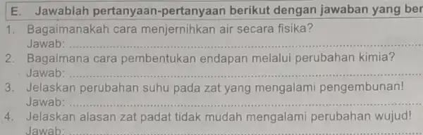 E. Jawablah pertanyaan -pertanyaan berikut dengan jawaban yang ber 1. Bagaimanakah cara menjernihkan air secara fisika? Jawab: __ 2. Bagaimana cara pembentukan endapan melalui