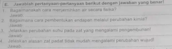 E. Jawablah pertanyaan -pertanyaan berikut dengan jawaban yang benar! 1. Bagaimanakah cara menjernihkan air secara fisika? Jawab: __ 2. Bagaimana cara pembentukan endapan melalui