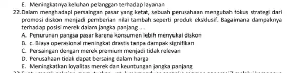 E. Meningkatnya keluhan pelanggan terhadap layanan 22.Dalam menghadapi persaingan pasar yang ketat, sebuah perusahaan mengubah fokus strategi dari promosi diskon menjadi pemberian nilai tambah